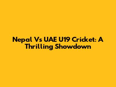 Nepal Vs UAE U19 Cricket: A Thrilling Showdown
