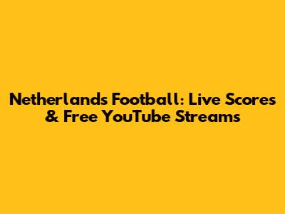 Netherlands Football: Live Scores & Free YouTube Streams