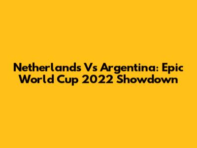 Netherlands Vs Argentina: Epic World Cup 2022 Showdown