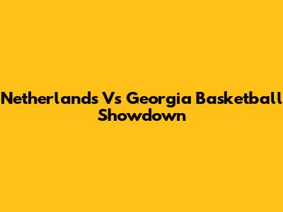 Netherlands Vs Georgia Basketball Showdown