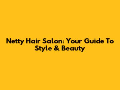 Netty Hair Salon: Your Guide To Style & Beauty