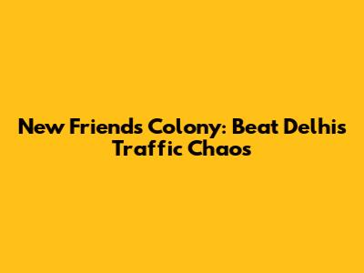 New Friends Colony: Beat Delhi's Traffic Chaos