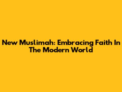 New Muslimah: Embracing Faith In The Modern World