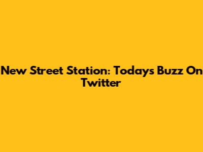 New Street Station: Today's Buzz On Twitter
