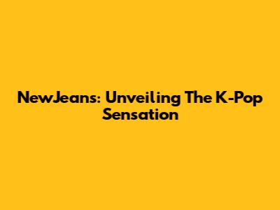 NewJeans: Unveiling The K-Pop Sensation