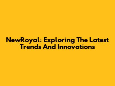 NewRoyal: Exploring The Latest Trends And Innovations