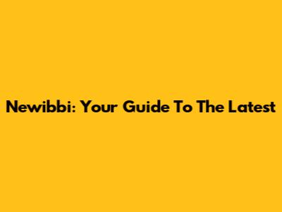 Newibbi: Your Guide To The Latest
