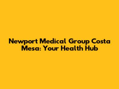 Newport Medical Group Costa Mesa: Your Health Hub