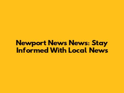 Newport News News: Stay Informed With Local News
