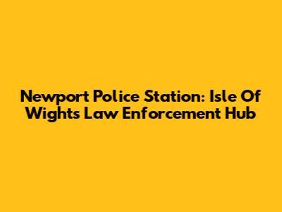 Newport Police Station: Isle Of Wight's Law Enforcement Hub