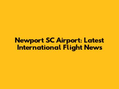 Newport SC Airport: Latest International Flight News