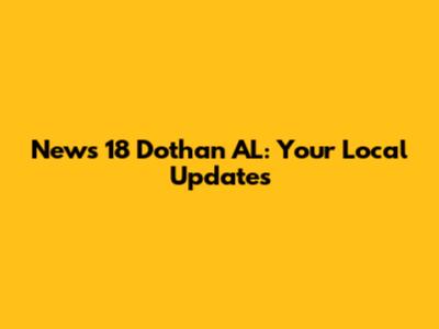 News 18 Dothan AL: Your Local Updates