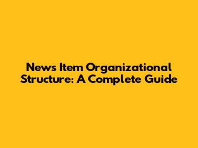 News Item Organizational Structure: A Complete Guide
