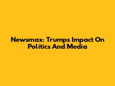 Newsmax: Trump's Impact On Politics And Media