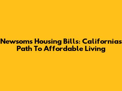 Newsom's Housing Bills: California's Path To Affordable Living