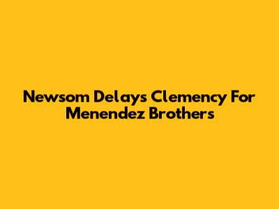 Newsom Delays Clemency For Menendez Brothers