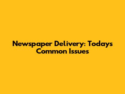 Newspaper Delivery: Today's Common Issues