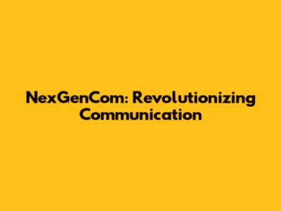 NexGenCom: Revolutionizing Communication