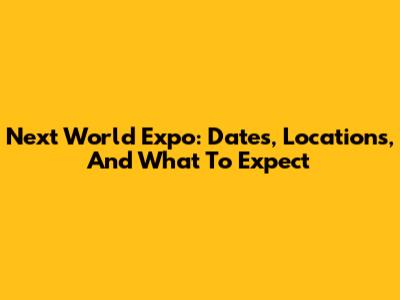 Next World Expo: Dates, Locations, And What To Expect