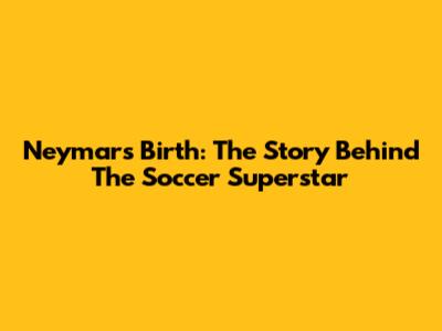 Neymar's Birth: The Story Behind The Soccer Superstar