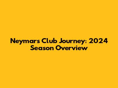 Neymar's Club Journey: 2024 Season Overview