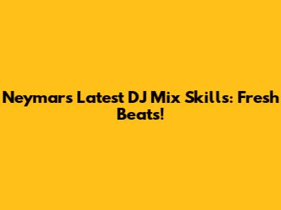 Neymar's Latest DJ Mix Skills: Fresh Beats!