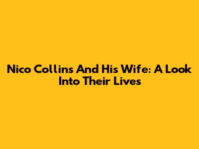 Nico Collins And His Wife: A Look Into Their Lives