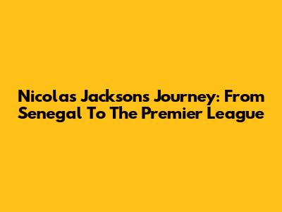 Nicolas Jackson's Journey: From Senegal To The Premier League
