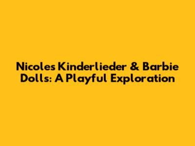 Nicole's Kinderlieder & Barbie Dolls: A Playful Exploration