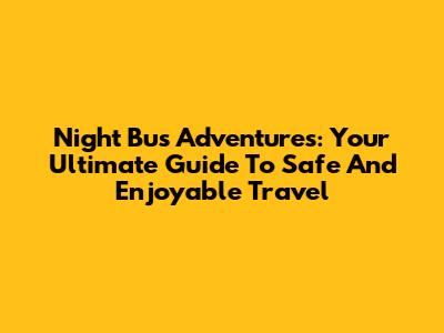 Night Bus Adventures: Your Ultimate Guide To Safe And Enjoyable Travel
