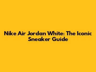Nike Air Jordan White: The Iconic Sneaker Guide