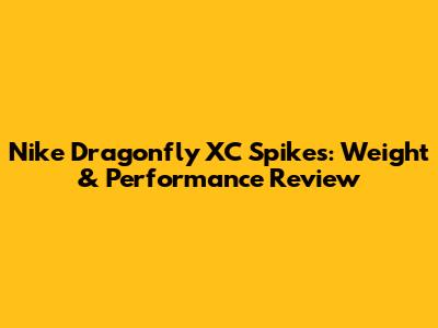 Nike Dragonfly XC Spikes: Weight & Performance Review