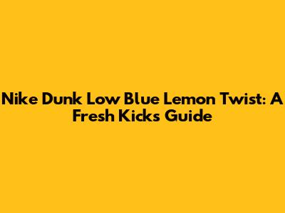 Nike Dunk Low Blue Lemon Twist: A Fresh Kicks Guide