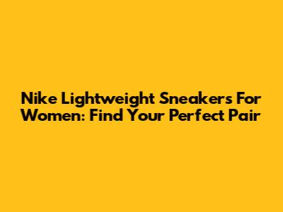 Nike Lightweight Sneakers For Women: Find Your Perfect Pair