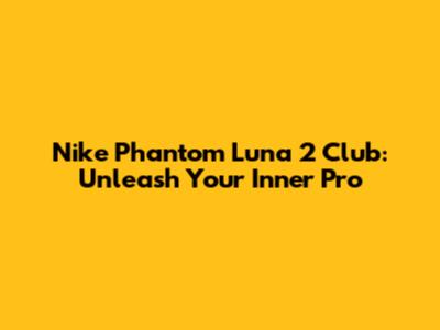 Nike Phantom Luna 2 Club: Unleash Your Inner Pro