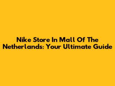 Nike Store In Mall Of The Netherlands: Your Ultimate Guide