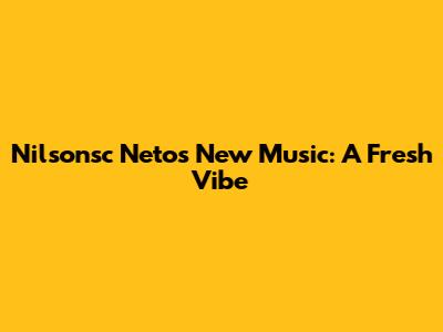 Nilsonsc Neto's New Music: A Fresh Vibe