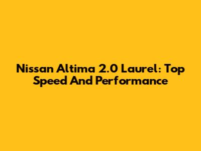 Nissan Altima 2.0 Laurel: Top Speed And Performance