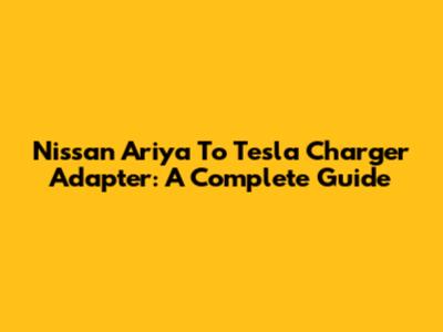 Nissan Ariya To Tesla Charger Adapter: A Complete Guide