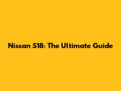Nissan S18: The Ultimate Guide