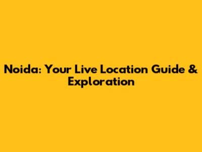 Noida: Your Live Location Guide & Exploration