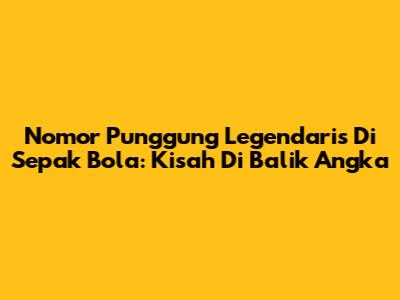 Nomor Punggung Legendaris Di Sepak Bola: Kisah Di Balik Angka