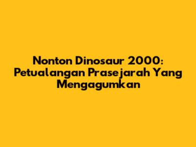 Nonton Dinosaur 2000: Petualangan Prasejarah Yang Mengagumkan