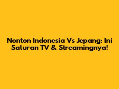 Nonton Indonesia Vs Jepang: Ini Saluran TV & Streamingnya!