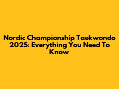 Nordic Championship Taekwondo 2025: Everything You Need To Know