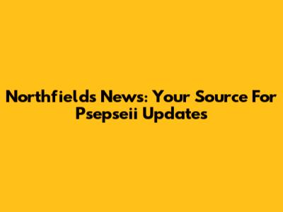 Northfields News: Your Source For Psepseii Updates