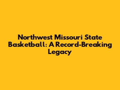 Northwest Missouri State Basketball: A Record-Breaking Legacy