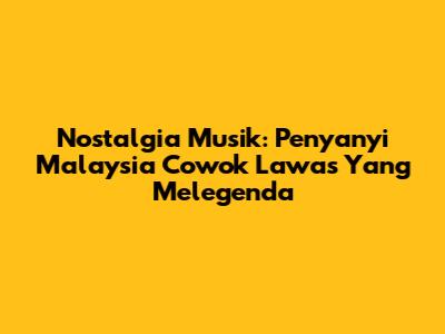 Nostalgia Musik: Penyanyi Malaysia Cowok Lawas Yang Melegenda