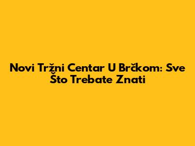 Novi Tržni Centar U Brčkom: Sve Što Trebate Znati