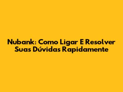 Nubank: Como Ligar E Resolver Suas Dúvidas Rapidamente